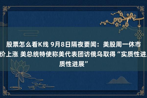股票怎么看K线 9月8日隔夜要闻：美股周一休市 油价上涨 美总统特使称美代表团访俄乌取得“实质性进展”