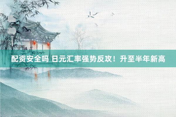 配资安全吗 日元汇率强势反攻！升至半年新高