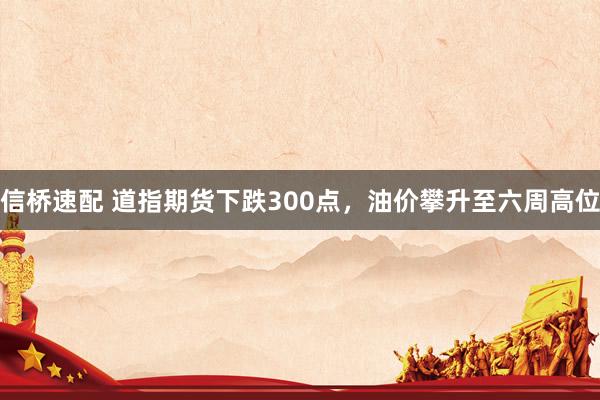 信桥速配 道指期货下跌300点，油价攀升至六周高位