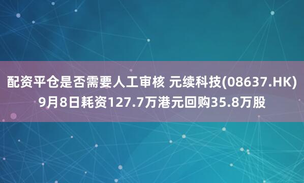 配资平仓是否需要人工审核 元续科技(08637.HK)9月8日耗资127.7万港元回购35.8万股