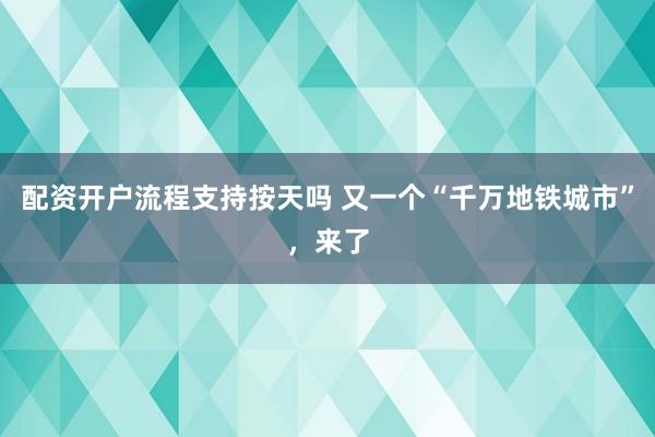 配资开户流程支持按天吗 又一个“千万地铁城市”，来了