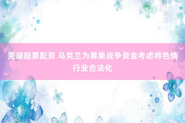 芜湖股票配资 乌克兰为筹集战争资金考虑将色情行业合法化
