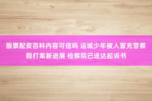 股票配资百科内容可信吗 运城少年被人冒充警察殴打案新进展 检察院已送达起诉书