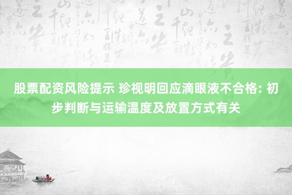 股票配资风险提示 珍视明回应滴眼液不合格: 初步判断与运输温度及放置方式有关