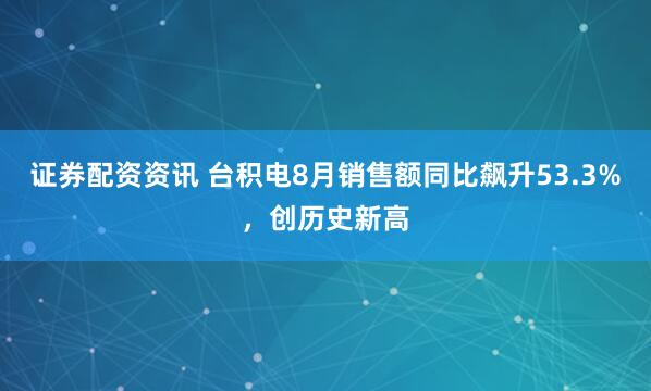 证券配资资讯 台积电8月销售额同比飙升53.3%，创历史新高