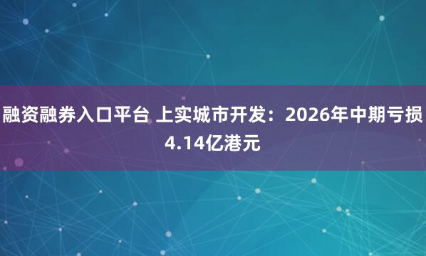 融资融券入口平台 上实城市开发：2026年中期亏损4.14亿港元