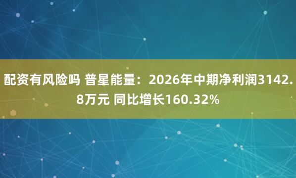 配资有风险吗 普星能量：2026年中期净利润3142.8万元 同比增长160.32%