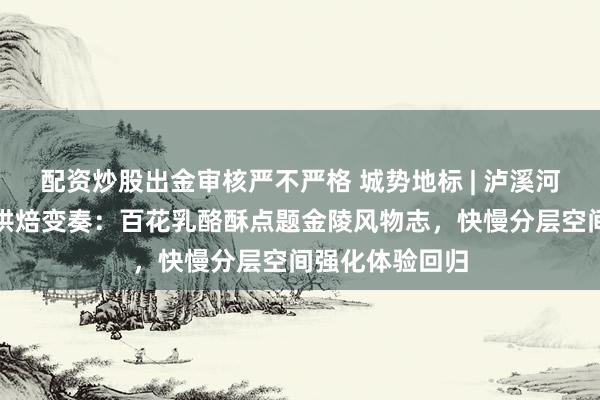 配资炒股出金审核严不严格 城势地标 | 泸溪河手礼旗舰店的烘焙变奏：百花乳酪酥点题金陵风物志，快慢分层空间强化体验回归