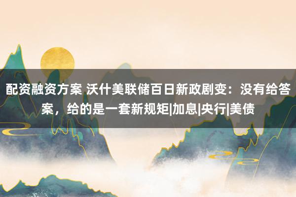 配资融资方案 沃什美联储百日新政剧变：没有给答案，给的是一套新规矩|加息|央行|美债