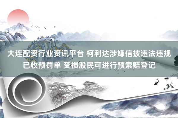 大连配资行业资讯平台 柯利达涉嫌信披违法违规已收预罚单 受损股民可进行预索赔登记