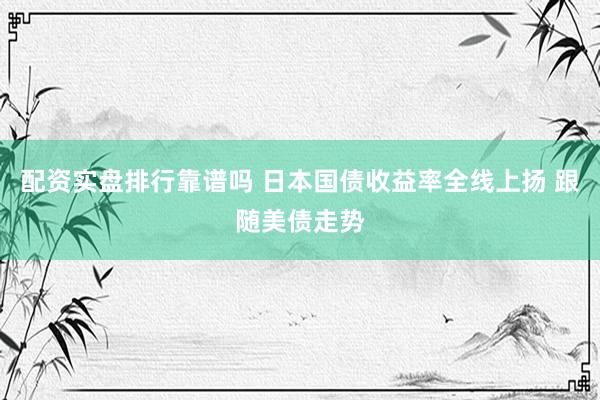 配资实盘排行靠谱吗 日本国债收益率全线上扬 跟随美债走势