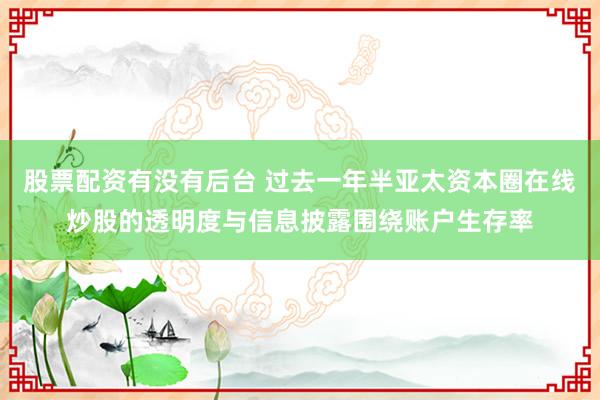股票配资有没有后台 过去一年半亚太资本圈在线炒股的透明度与信息披露围绕账户生存率