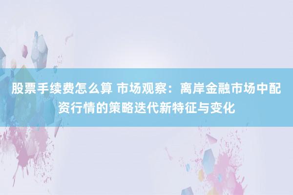 股票手续费怎么算 市场观察：离岸金融市场中配资行情的策略迭代新特征与变化