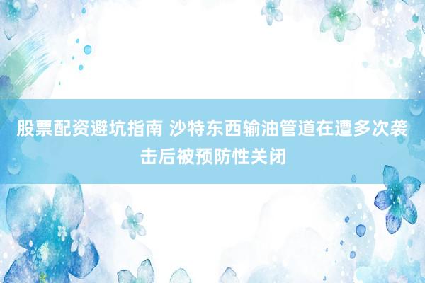 股票配资避坑指南 沙特东西输油管道在遭多次袭击后被预防性关闭