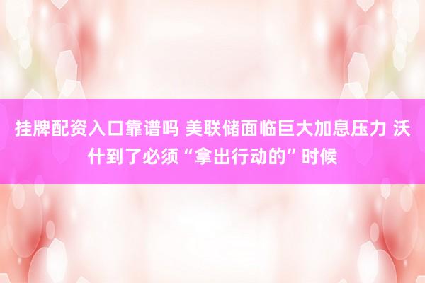 挂牌配资入口靠谱吗 美联储面临巨大加息压力 沃什到了必须“拿出行动的”时候