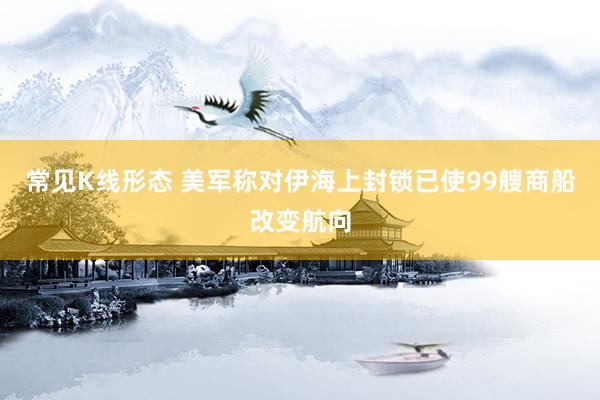 常见K线形态 美军称对伊海上封锁已使99艘商船改变航向