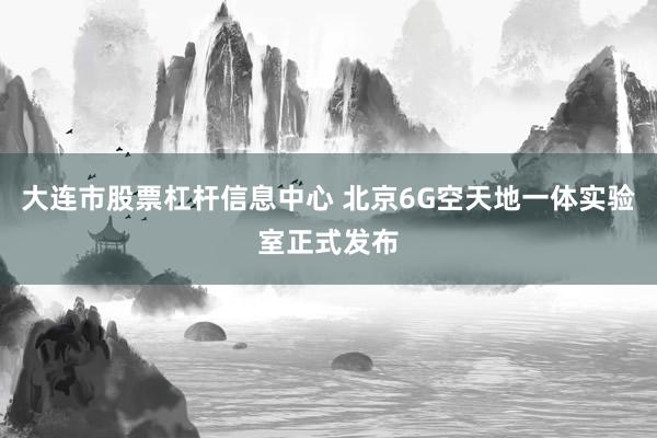 大连市股票杠杆信息中心 北京6G空天地一体实验室正式发布
