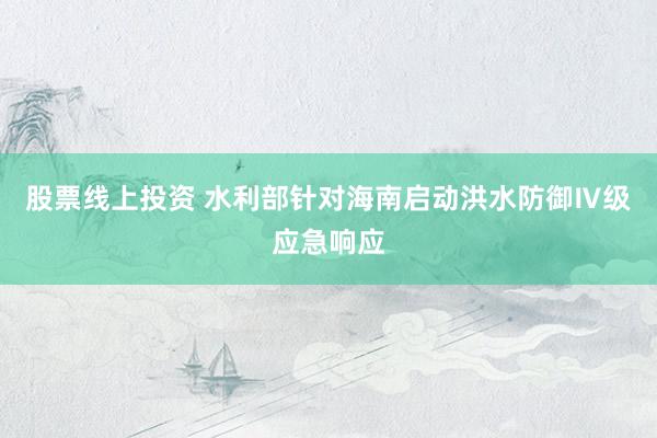 股票线上投资 水利部针对海南启动洪水防御Ⅳ级应急响应