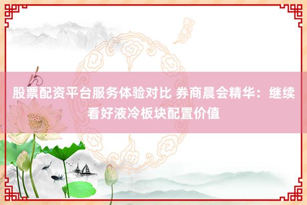 股票配资平台服务体验对比 券商晨会精华：继续看好液冷板块配置价值
