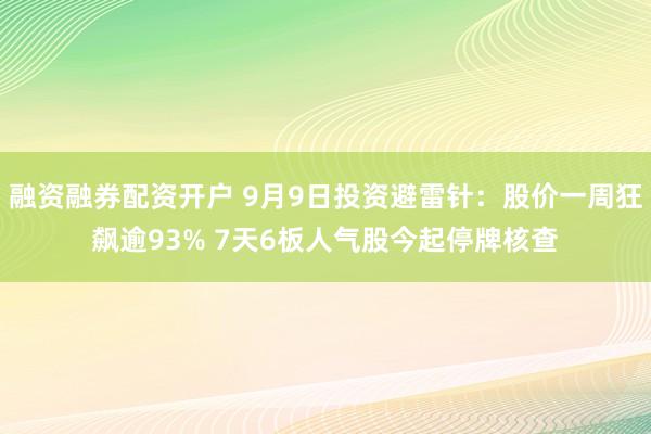 融资融券配资开户 9月9日投资避雷针：股价一周狂飙逾93% 7天6板人气股今起停牌核查