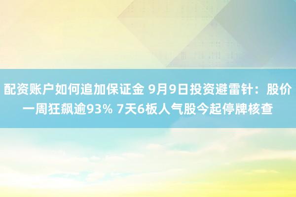 配资账户如何追加保证金 9月9日投资避雷针：股价一周狂飙逾93% 7天6板人气股今起停牌核查