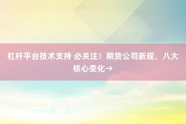 杠杆平台技术支持 必关注！期货公司新规，八大核心变化→