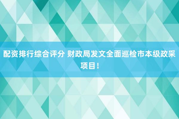 配资排行综合评分 财政局发文全面巡检市本级政采项目！