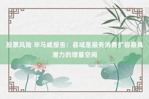 股票风险 毕马威报告：县域是服务消费扩容最具潜力的增量空间