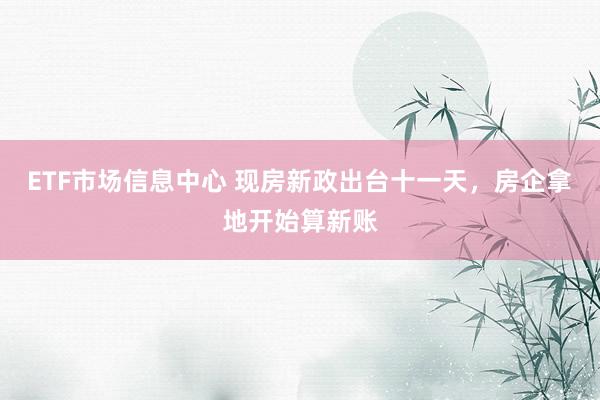 ETF市场信息中心 现房新政出台十一天，房企拿地开始算新账