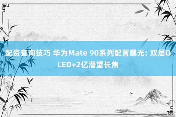 配资查询技巧 华为Mate 90系列配置曝光: 双层OLED+2亿潜望长焦