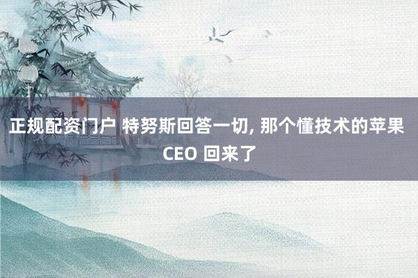 正规配资门户 特努斯回答一切, 那个懂技术的苹果 CEO 回来了