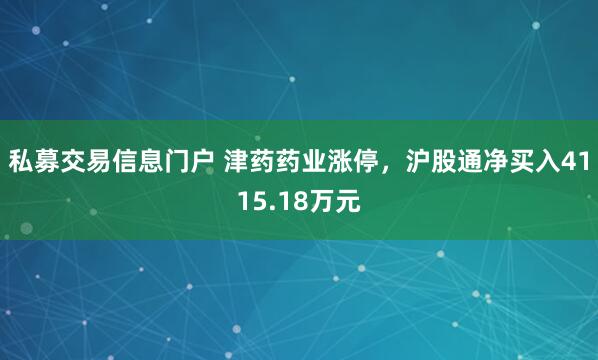 私募交易信息门户 津药药业涨停，沪股通净买入4115.18万元
