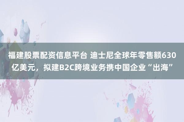 福建股票配资信息平台 迪士尼全球年零售额630亿美元，拟建B2C跨境业务携中国企业“出海”