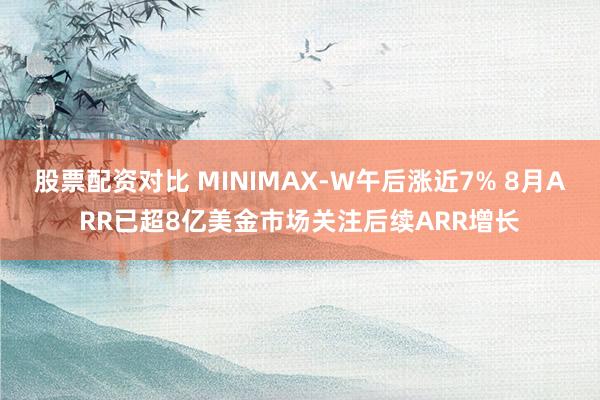股票配资对比 MINIMAX-W午后涨近7% 8月ARR已超8亿美金市场关注后续ARR增长