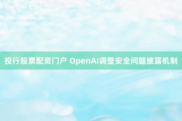 投行股票配资门户 OpenAI调整安全问题披露机制