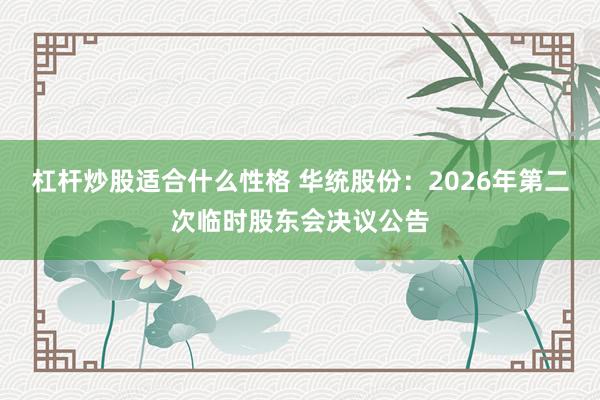 杠杆炒股适合什么性格 华统股份：2026年第二次临时股东会决议公告