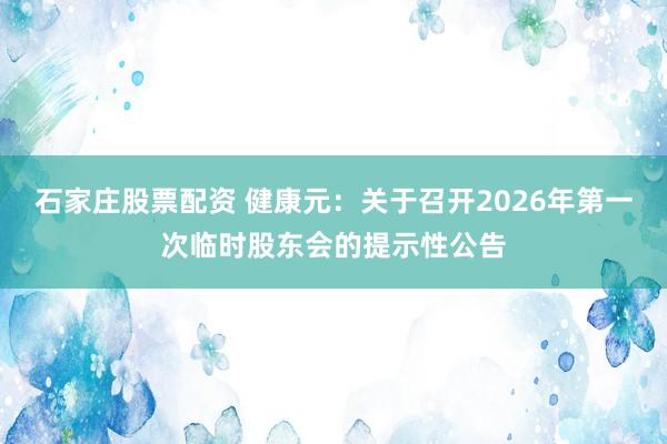 石家庄股票配资 健康元：关于召开2026年第一次临时股东会的提示性公告