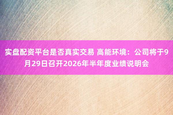 实盘配资平台是否真实交易 高能环境：公司将于9月29日召开2026年半年度业绩说明会