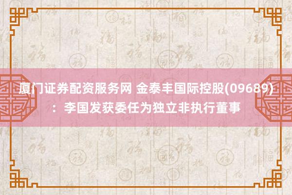 厦门证券配资服务网 金泰丰国际控股(09689)：李国发获委任为独立非执行董事