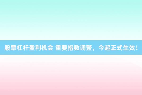 股票杠杆盈利机会 重要指数调整，今起正式生效！