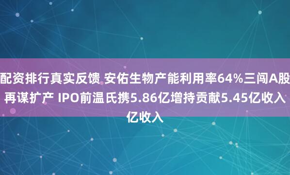 配资排行真实反馈 安佑生物产能利用率64%三闯A股再谋扩产 IPO前温氏携5.86亿增持贡献5.45亿收入