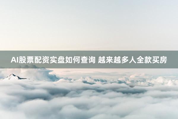 AI股票配资实盘如何查询 越来越多人全款买房