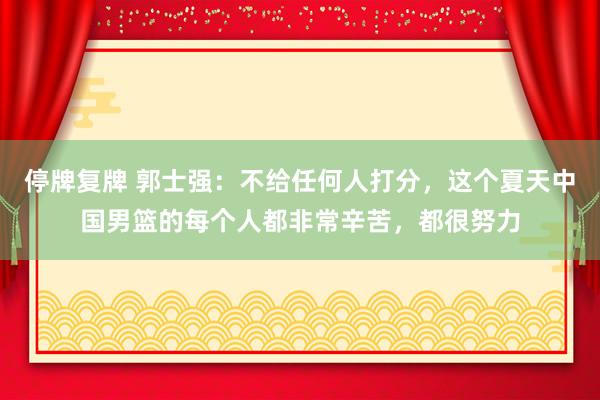 停牌复牌 郭士强：不给任何人打分，这个夏天中国男篮的每个人都非常辛苦，都很努力