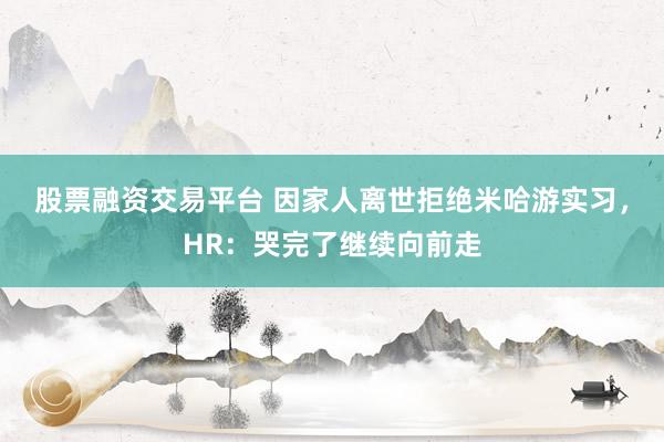 股票融资交易平台 因家人离世拒绝米哈游实习，HR：哭完了继续向前走