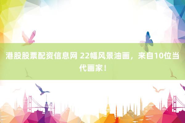 港股股票配资信息网 22幅风景油画，来自10位当代画家！