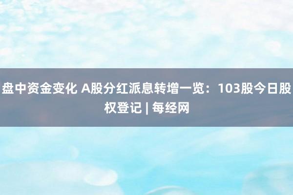 盘中资金变化 A股分红派息转增一览：103股今日股权登记 | 每经网