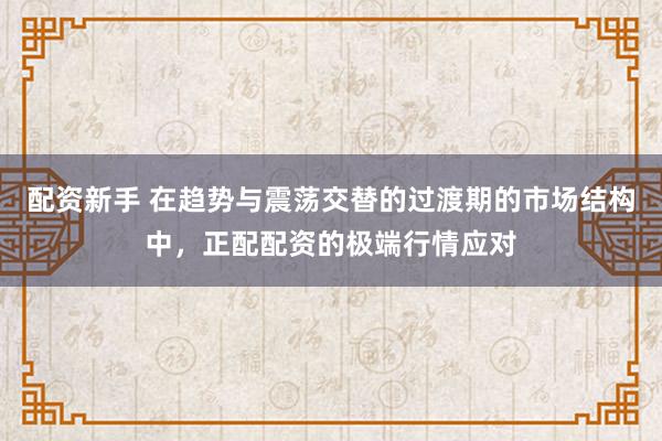 配资新手 在趋势与震荡交替的过渡期的市场结构中，正配配资的极端行情应对