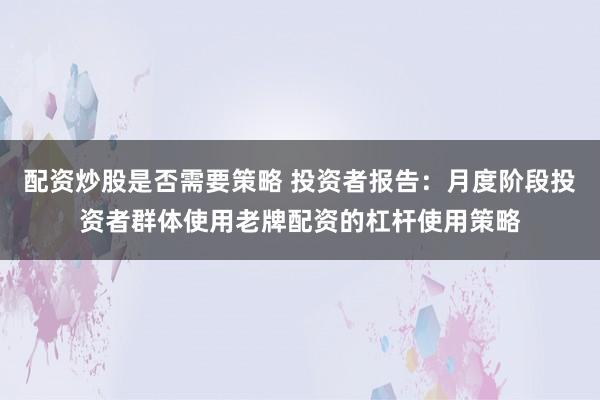 配资炒股是否需要策略 投资者报告：月度阶段投资者群体使用老牌配资的杠杆使用策略