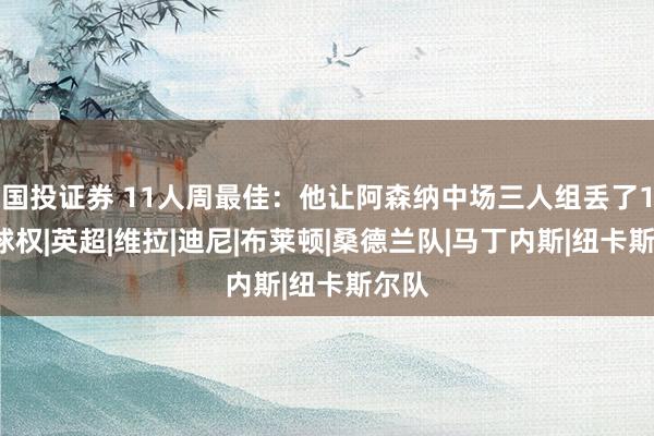 国投证券 11人周最佳：他让阿森纳中场三人组丢了15次球权|英超|维拉|迪尼|布莱顿|桑德兰队|马丁内斯|纽卡斯尔队