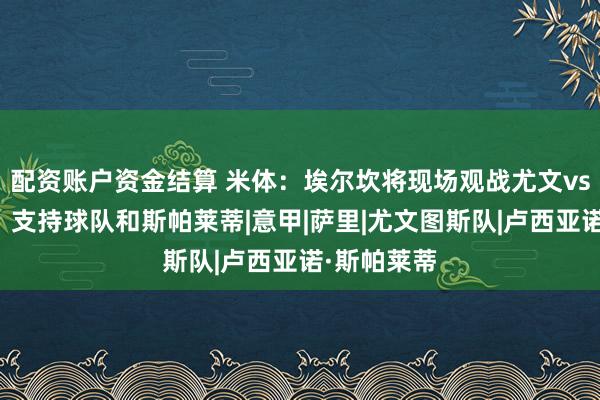 配资账户资金结算 米体:埃尔坎将现场观战尤文vs亚特兰大,支持球队和斯帕莱蒂|意甲|萨里|尤文图斯队|卢西亚诺·斯帕莱蒂